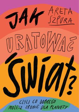 Książka Arety Szpury: „Jak uratować świat? Czyli co dobrego możesz zrobić dla planety”
