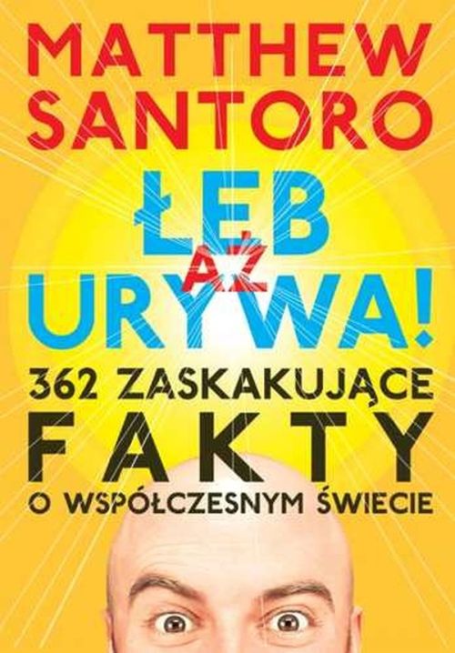 "Aż łeb urywa! 362 zaskakujące fakty o wspólczesnym świecie", Matthew Santoro,