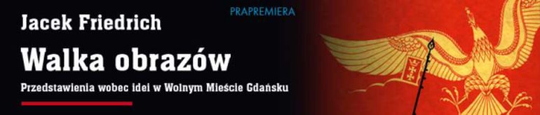 "Walka obrazów. Przedstawienia wobec idei w Wolnym Mieście Gdańsku" Jacek Friedrich